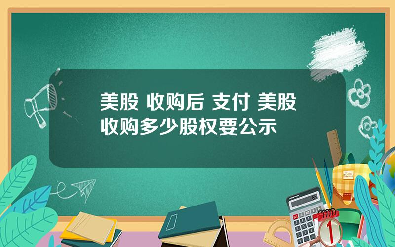 美股 收购后 支付 美股收购多少股权要公示